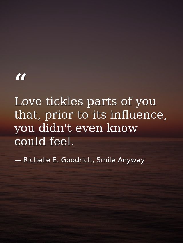 Love tickles parts of you that, prior to its influence, you didn't even know could feel. — Richelle E. Goodrich, Smile Anyway
