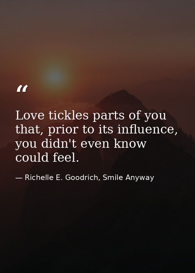 Love tickles parts of you that, prior to its influence, you didn't even know could feel. — Richelle E. Goodrich, Smile Anyway