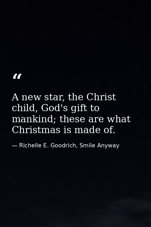 A new star, the Christ child, God's gift to mankind; these are what Christmas is made of. — Richelle E. Goodrich, Smile Anyway