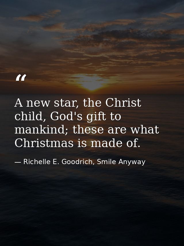 A new star, the Christ child, God's gift to mankind; these are what Christmas is made of. — Richelle E. Goodrich, Smile Anyway