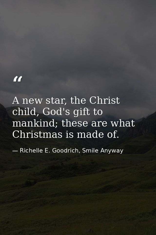 A new star, the Christ child, God's gift to mankind; these are what Christmas is made of. — Richelle E. Goodrich, Smile Anyway