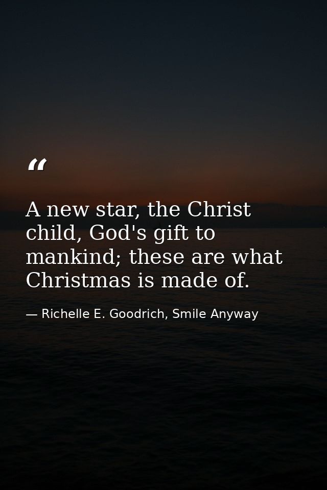 A new star, the Christ child, God's gift to mankind; these are what Christmas is made of. — Richelle E. Goodrich, Smile Anyway