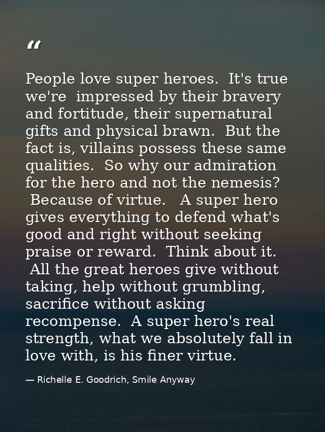 People love super heroes.  It's true we're  impressed by their bravery and fortitude, their supernatural gifts and physi — Richelle E. Goodrich, Smile Anyway