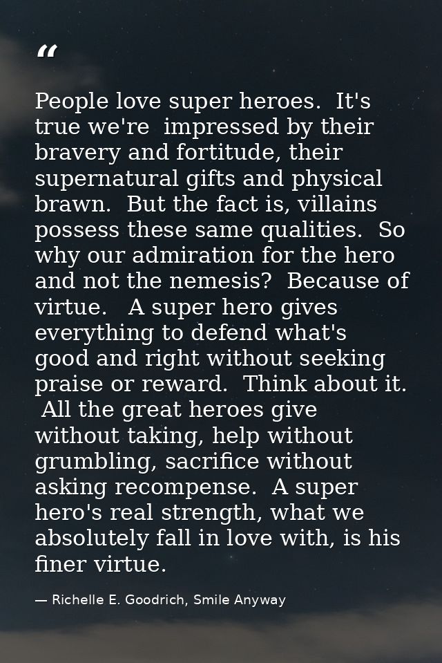People love super heroes.  It's true we're  impressed by their bravery and fortitude, their supernatural gifts and physi — Richelle E. Goodrich, Smile Anyway