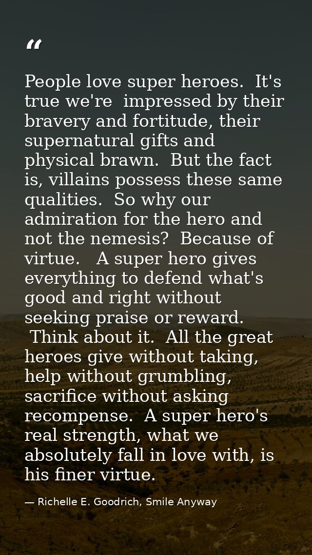 People love super heroes.  It's true we're  impressed by their bravery and fortitude, their supernatural gifts and physi — Richelle E. Goodrich, Smile Anyway