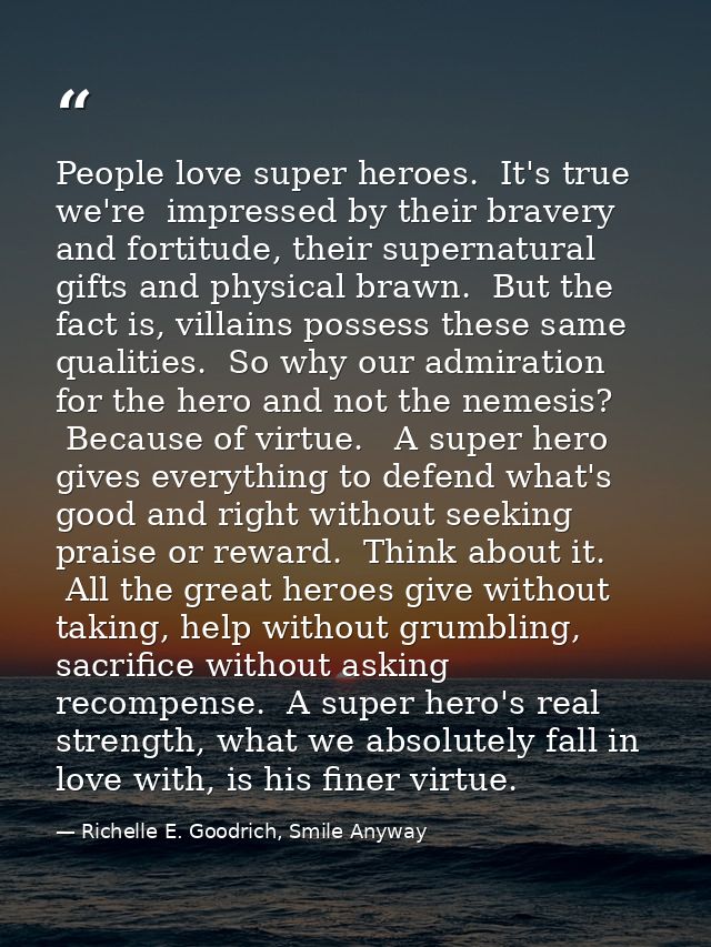 People love super heroes.  It's true we're  impressed by their bravery and fortitude, their supernatural gifts and physi — Richelle E. Goodrich, Smile Anyway
