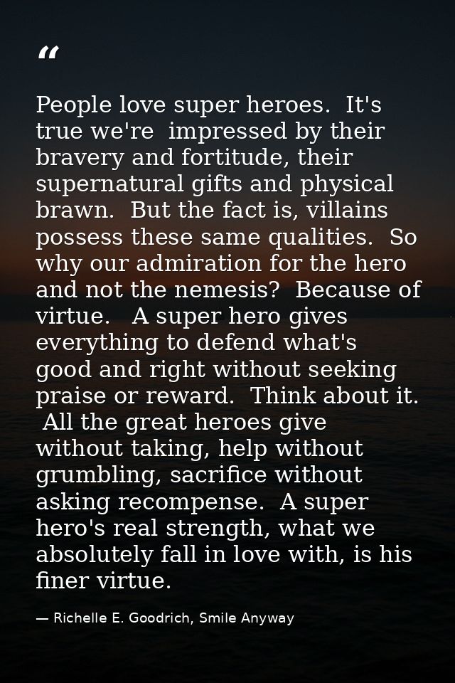 People love super heroes.  It's true we're  impressed by their bravery and fortitude, their supernatural gifts and physi — Richelle E. Goodrich, Smile Anyway