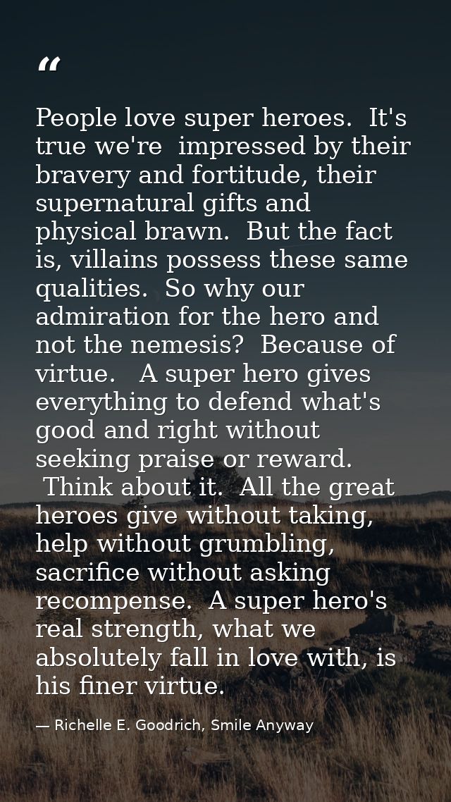 People love super heroes.  It's true we're  impressed by their bravery and fortitude, their supernatural gifts and physi — Richelle E. Goodrich, Smile Anyway