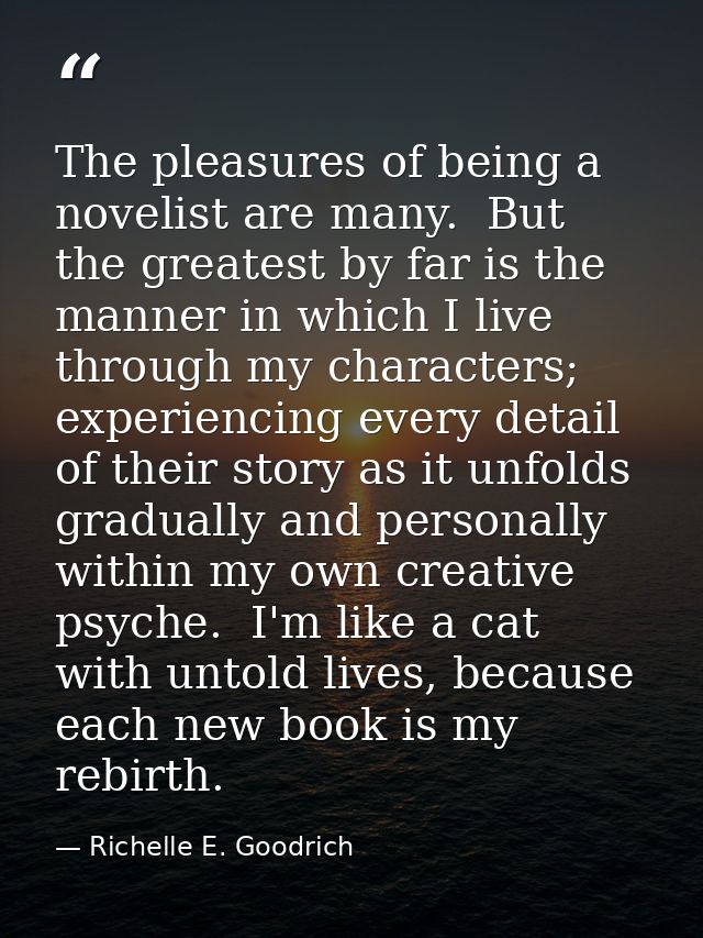 The pleasures of being a novelist are many.  But the greatest by far is the manner in which I live through my characters — Richelle E. Goodrich