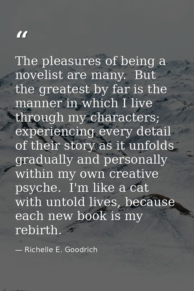 The pleasures of being a novelist are many.  But the greatest by far is the manner in which I live through my characters — Richelle E. Goodrich