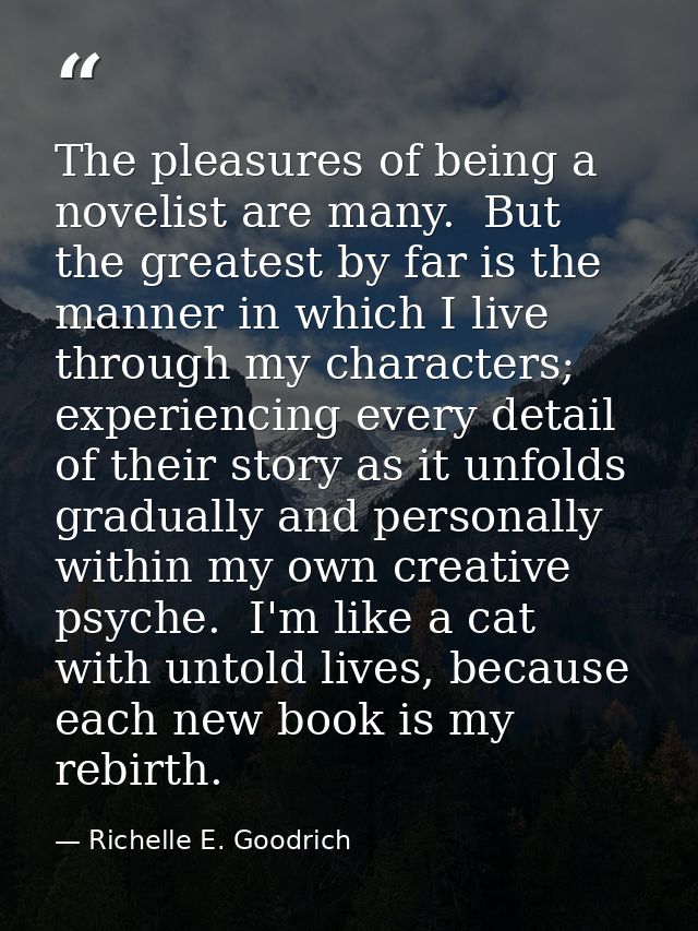 The pleasures of being a novelist are many.  But the greatest by far is the manner in which I live through my characters — Richelle E. Goodrich