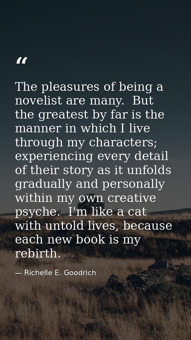 The pleasures of being a novelist are many.  But the greatest by far is the manner in which I live through my characters — Richelle E. Goodrich