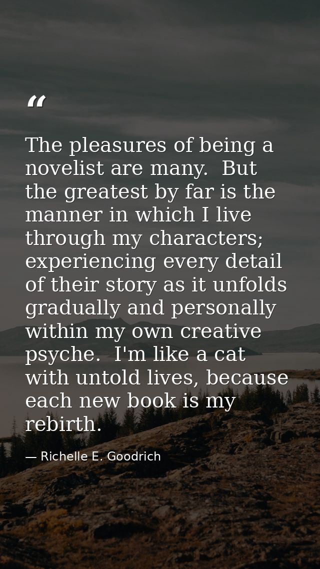 The pleasures of being a novelist are many.  But the greatest by far is the manner in which I live through my characters — Richelle E. Goodrich