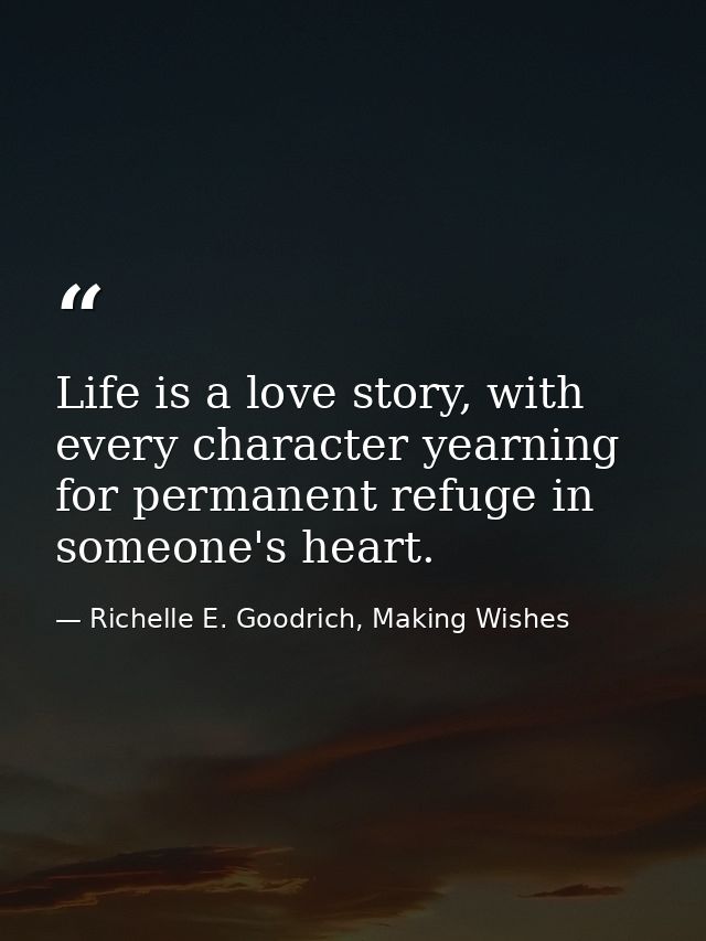 Life is a love story, with every character yearning for permanent refuge in someone's heart. — Richelle E. Goodrich, Making Wishes