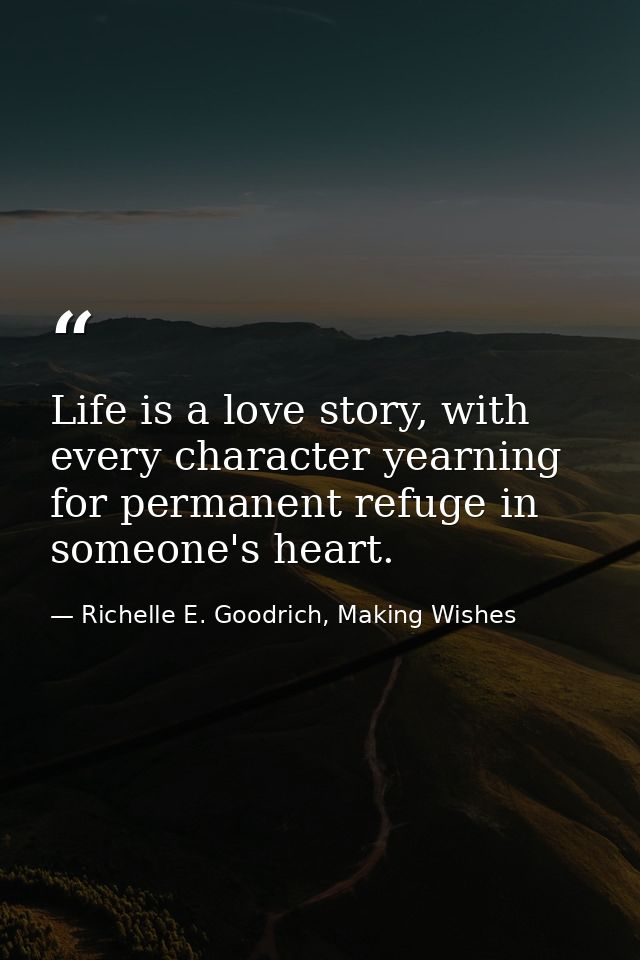 Life is a love story, with every character yearning for permanent refuge in someone's heart. — Richelle E. Goodrich, Making Wishes