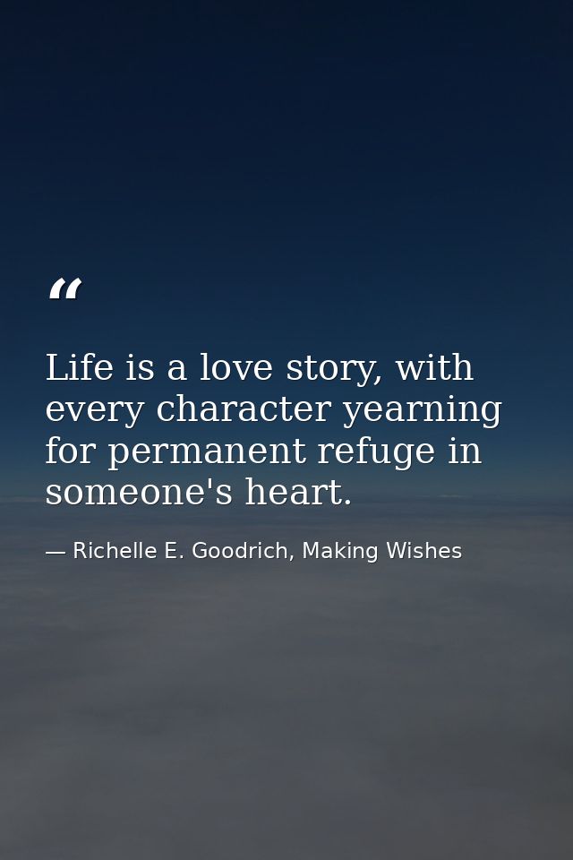 Life is a love story, with every character yearning for permanent refuge in someone's heart. — Richelle E. Goodrich, Making Wishes