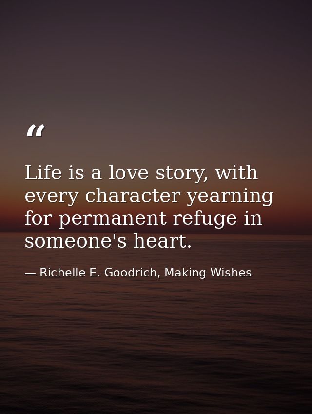 Life is a love story, with every character yearning for permanent refuge in someone's heart. — Richelle E. Goodrich, Making Wishes