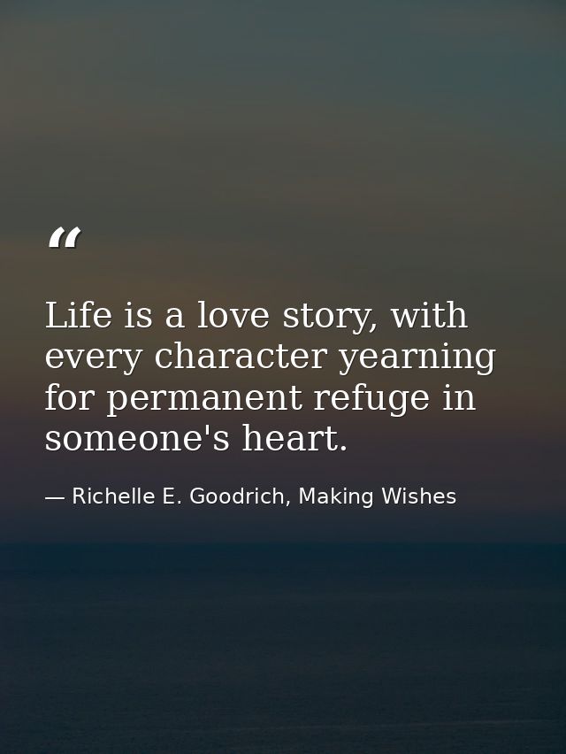 Life is a love story, with every character yearning for permanent refuge in someone's heart. — Richelle E. Goodrich, Making Wishes