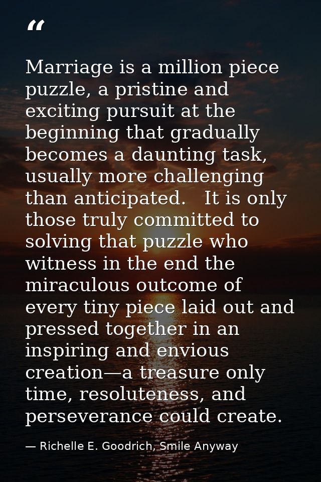 Marriage is a million piece puzzle, a pristine and exciting pursuit at the beginning that gradually becomes a daunting t — Richelle E. Goodrich, Smile Anyway