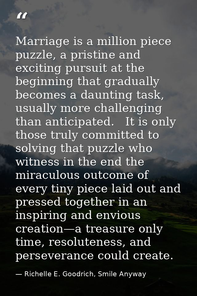 Marriage is a million piece puzzle, a pristine and exciting pursuit at the beginning that gradually becomes a daunting t — Richelle E. Goodrich, Smile Anyway