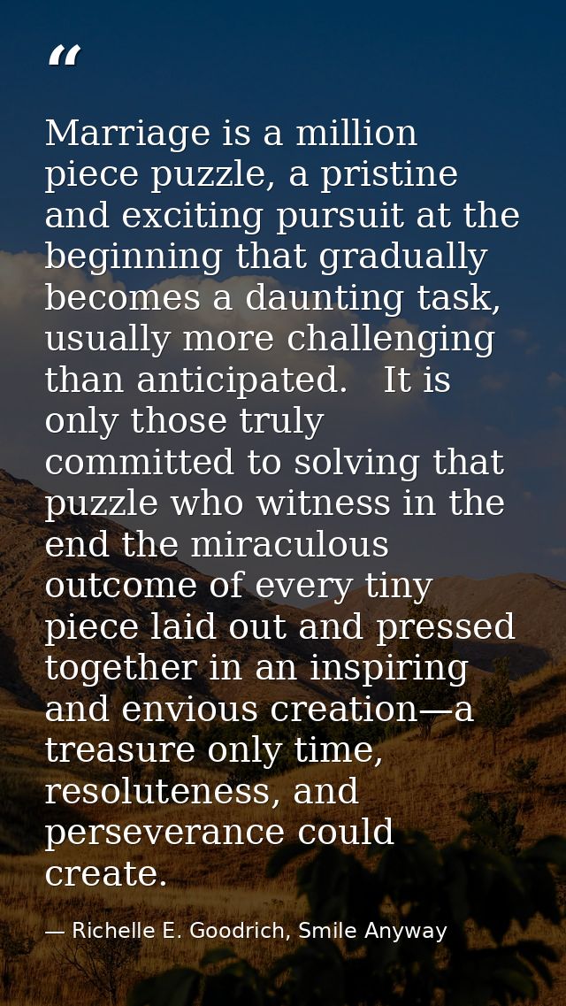 Marriage is a million piece puzzle, a pristine and exciting pursuit at the beginning that gradually becomes a daunting t — Richelle E. Goodrich, Smile Anyway