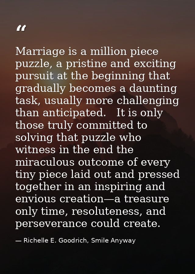 Marriage is a million piece puzzle, a pristine and exciting pursuit at the beginning that gradually becomes a daunting t — Richelle E. Goodrich, Smile Anyway