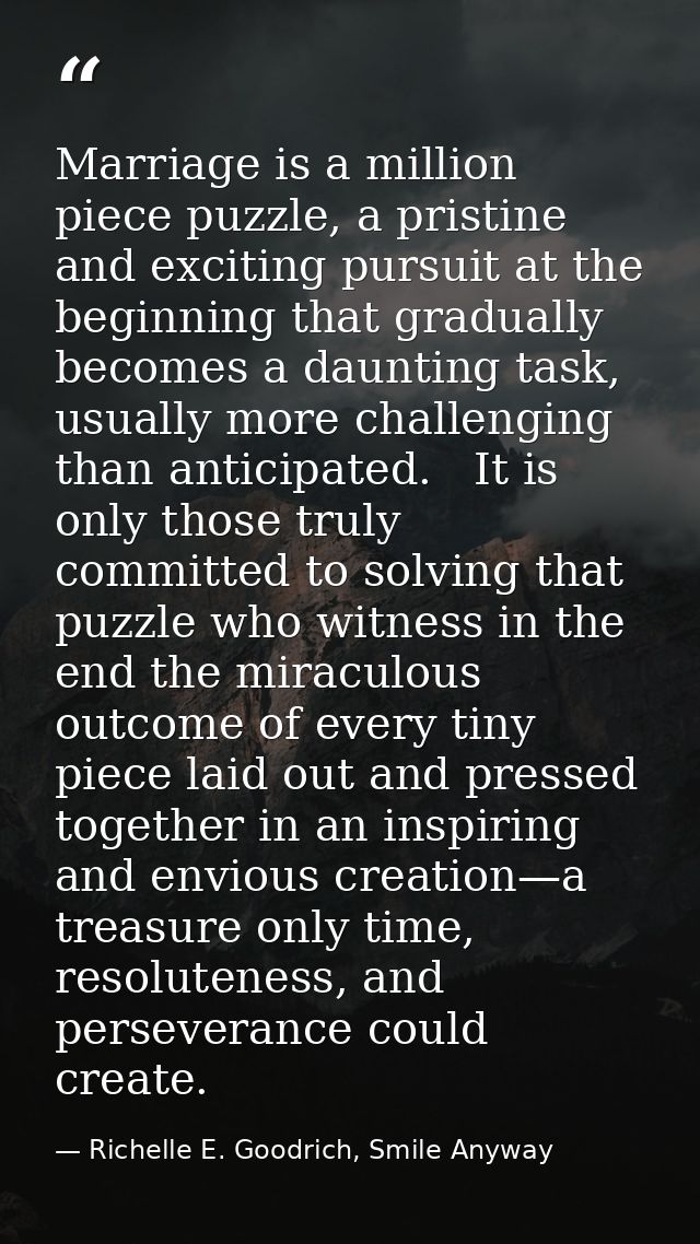 Marriage is a million piece puzzle, a pristine and exciting pursuit at the beginning that gradually becomes a daunting t — Richelle E. Goodrich, Smile Anyway