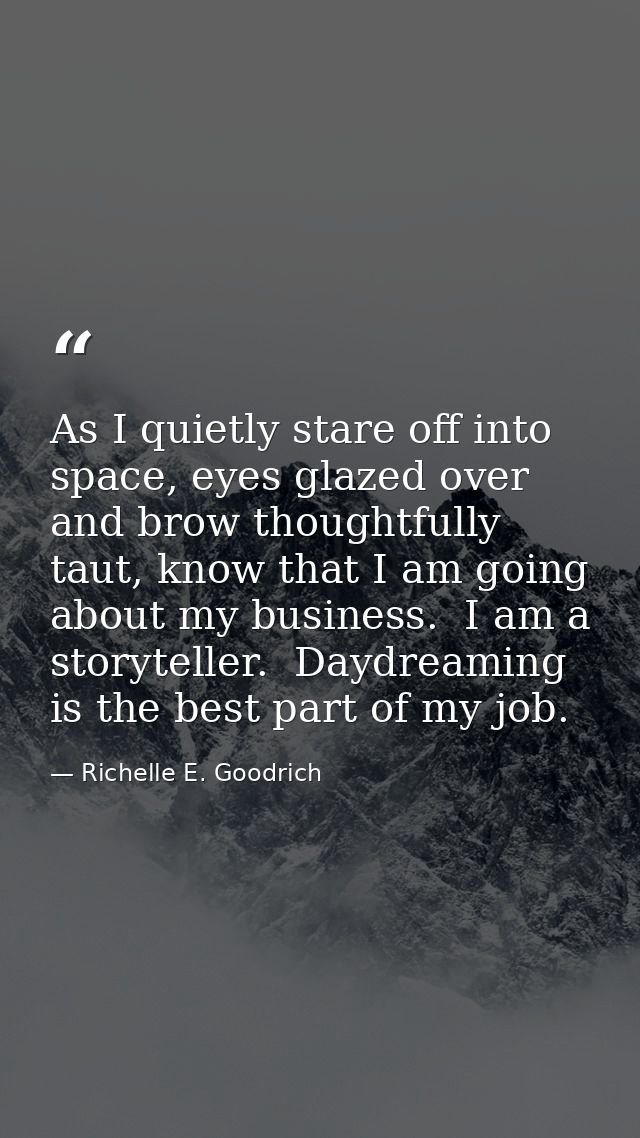 As I quietly stare off into space, eyes glazed over and brow thoughtfully taut, know that I am going about my business.  — Richelle E. Goodrich