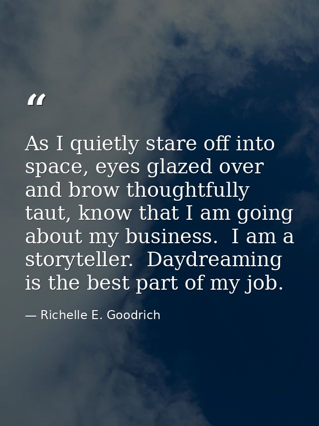 As I quietly stare off into space, eyes glazed over and brow thoughtfully taut, know that I am going about my business.  — Richelle E. Goodrich