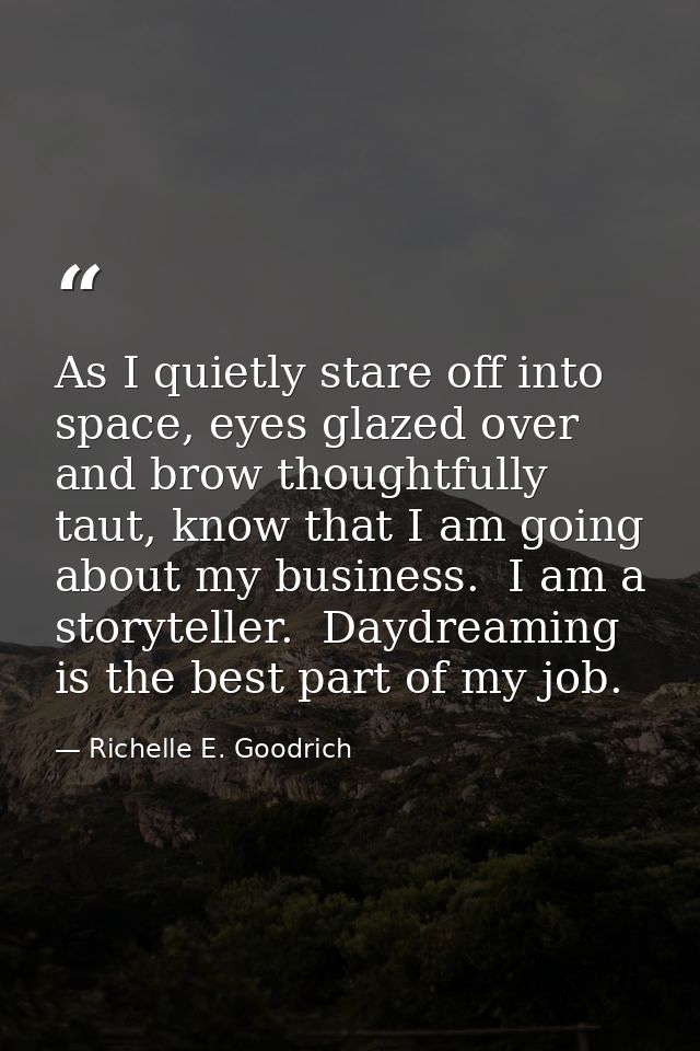 As I quietly stare off into space, eyes glazed over and brow thoughtfully taut, know that I am going about my business.  — Richelle E. Goodrich