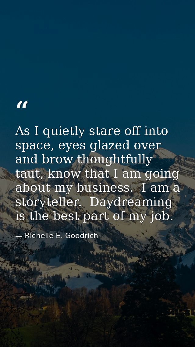 As I quietly stare off into space, eyes glazed over and brow thoughtfully taut, know that I am going about my business.  — Richelle E. Goodrich