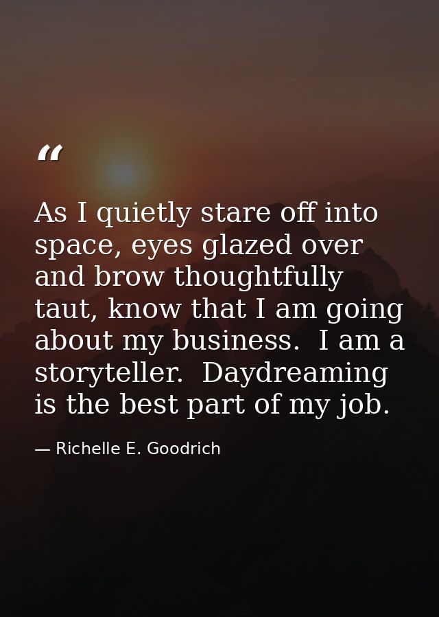 As I quietly stare off into space, eyes glazed over and brow thoughtfully taut, know that I am going about my business.  — Richelle E. Goodrich
