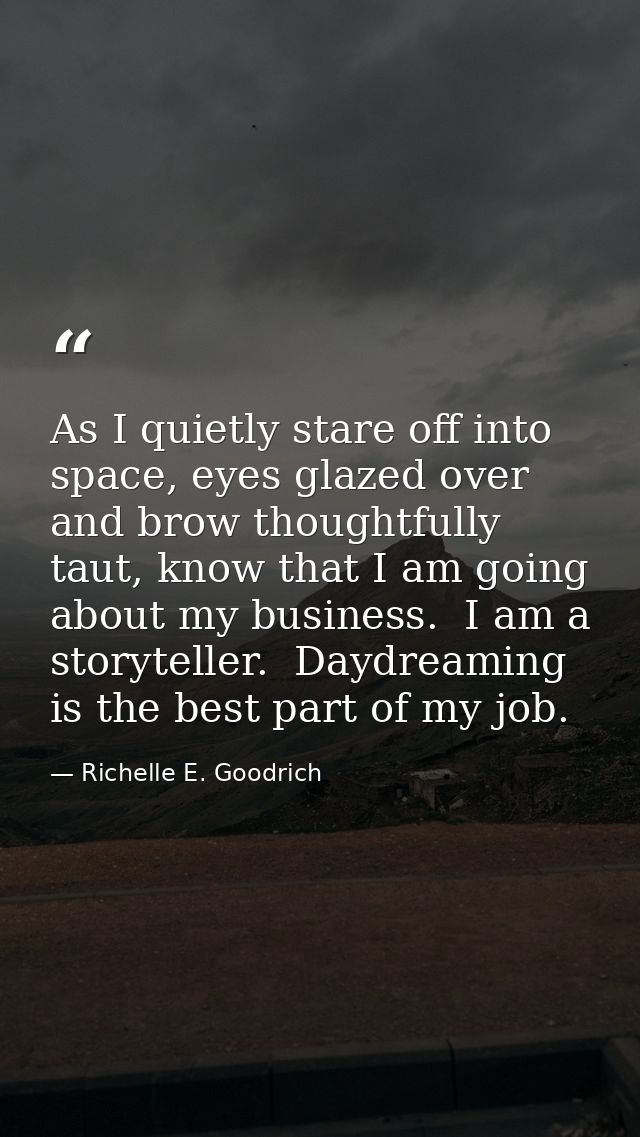 As I quietly stare off into space, eyes glazed over and brow thoughtfully taut, know that I am going about my business.  — Richelle E. Goodrich