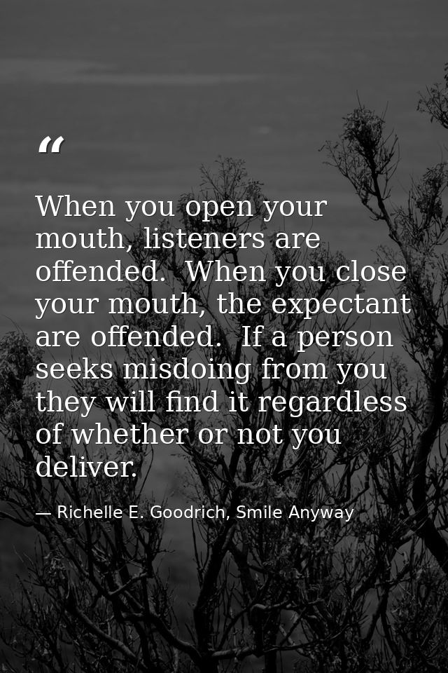 When you open your mouth, listeners are offended.  When you close your mouth, the expectant are offended.  If a person s — Richelle E. Goodrich, Smile Anyway