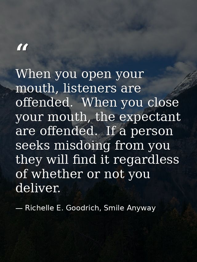 When you open your mouth, listeners are offended.  When you close your mouth, the expectant are offended.  If a person s — Richelle E. Goodrich, Smile Anyway
