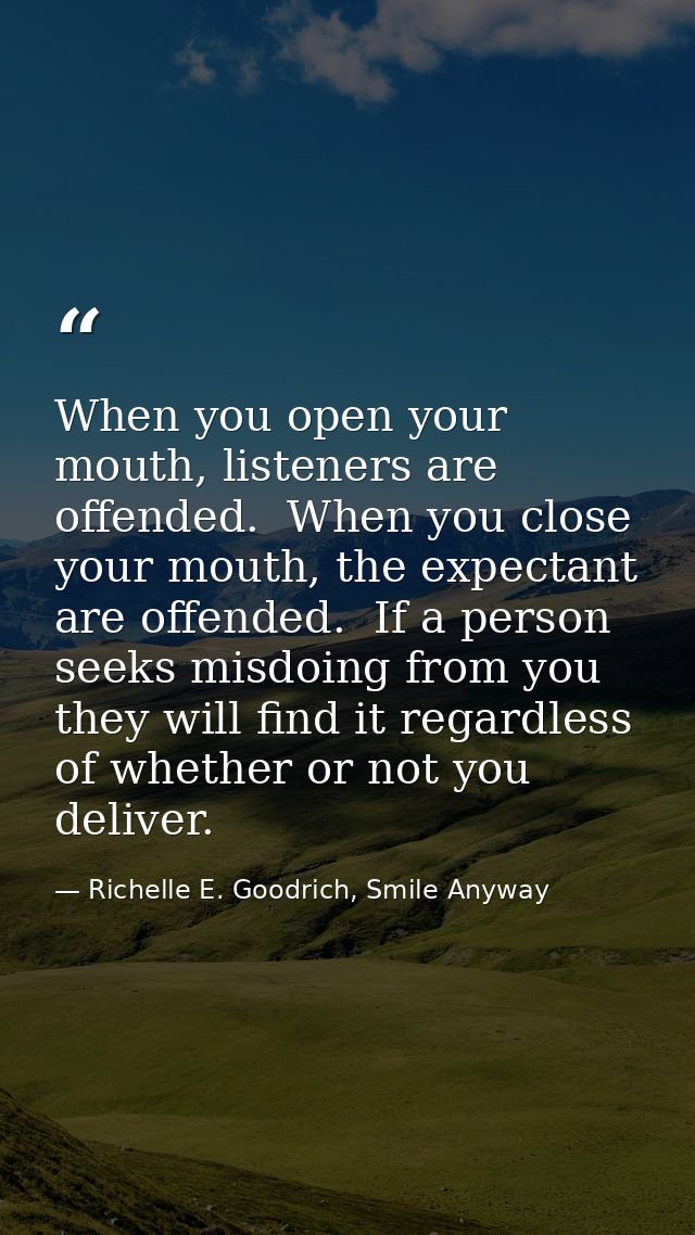 When you open your mouth, listeners are offended.  When you close your mouth, the expectant are offended.  If a person s — Richelle E. Goodrich, Smile Anyway