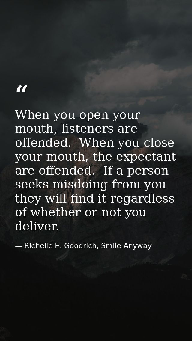 When you open your mouth, listeners are offended.  When you close your mouth, the expectant are offended.  If a person s — Richelle E. Goodrich, Smile Anyway