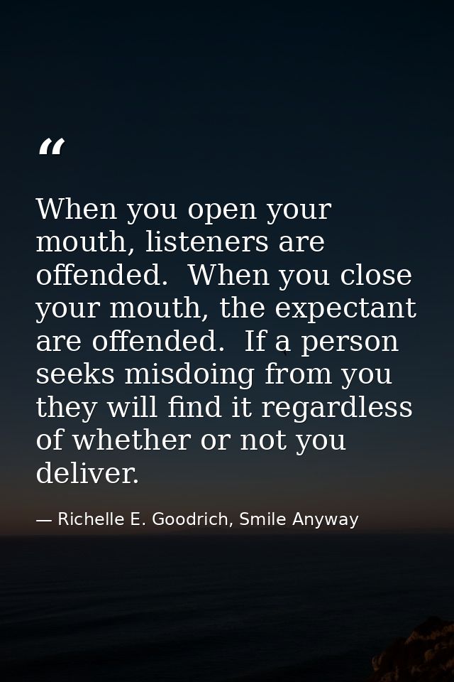 When you open your mouth, listeners are offended.  When you close your mouth, the expectant are offended.  If a person s — Richelle E. Goodrich, Smile Anyway
