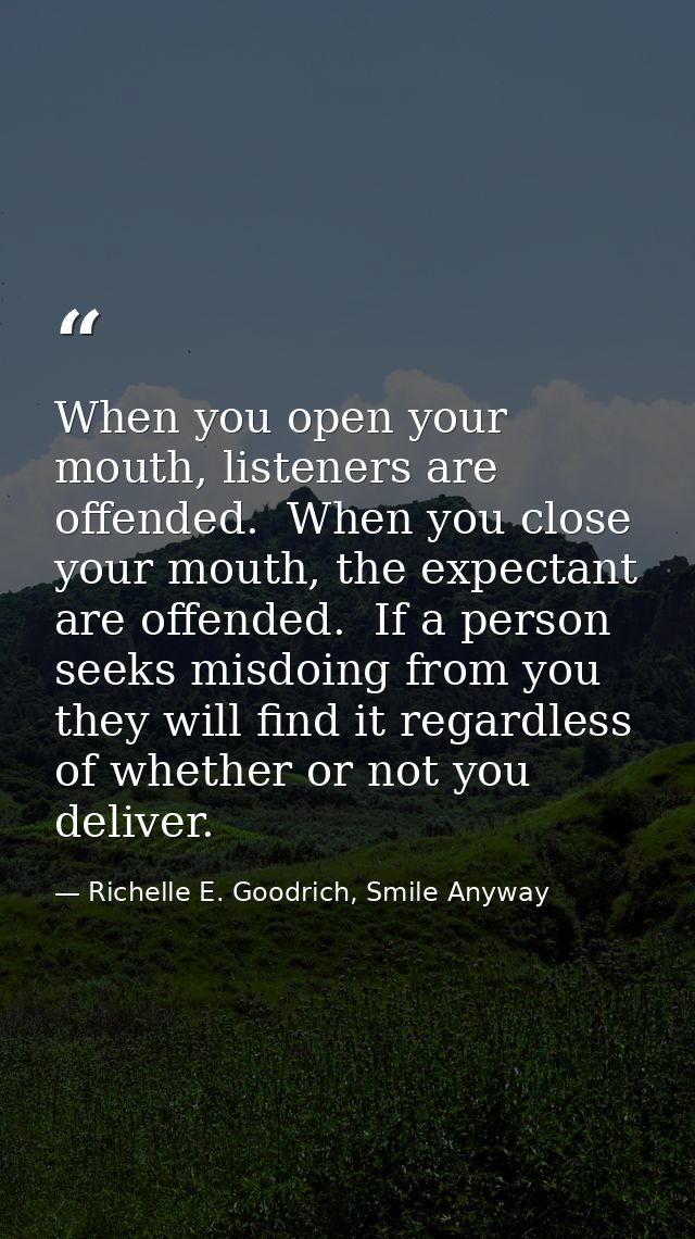 When you open your mouth, listeners are offended.  When you close your mouth, the expectant are offended.  If a person s — Richelle E. Goodrich, Smile Anyway