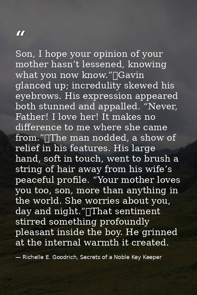 Son, I hope your opinion of your mother hasn’t lessened, knowing what you now know.”	Gavin glanced up; incredulity skewe — Richelle E. Goodrich, Secrets of a Noble Key Keeper