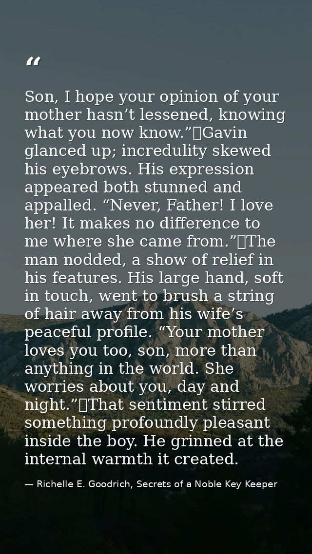 Son, I hope your opinion of your mother hasn’t lessened, knowing what you now know.”	Gavin glanced up; incredulity skewe — Richelle E. Goodrich, Secrets of a Noble Key Keeper