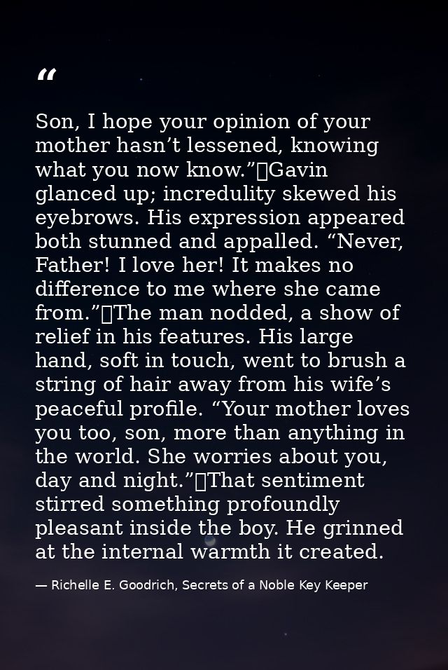 Son, I hope your opinion of your mother hasn’t lessened, knowing what you now know.”	Gavin glanced up; incredulity skewe — Richelle E. Goodrich, Secrets of a Noble Key Keeper