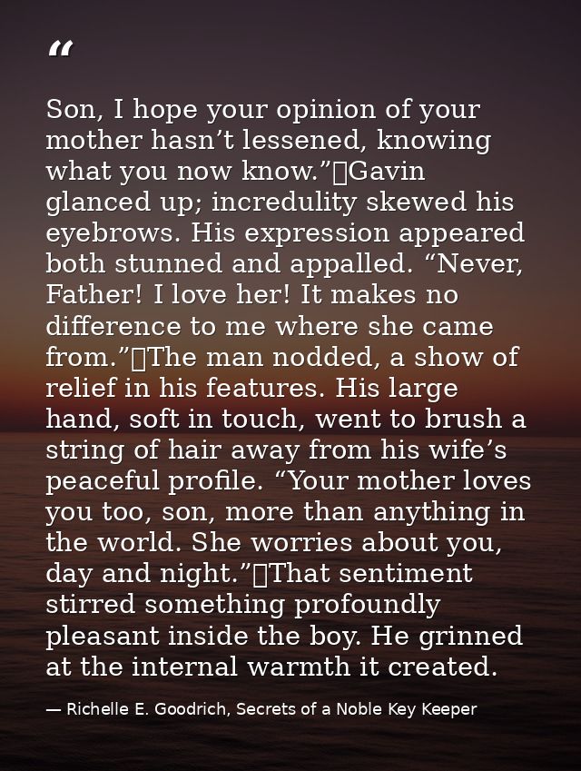 Son, I hope your opinion of your mother hasn’t lessened, knowing what you now know.”	Gavin glanced up; incredulity skewe — Richelle E. Goodrich, Secrets of a Noble Key Keeper
