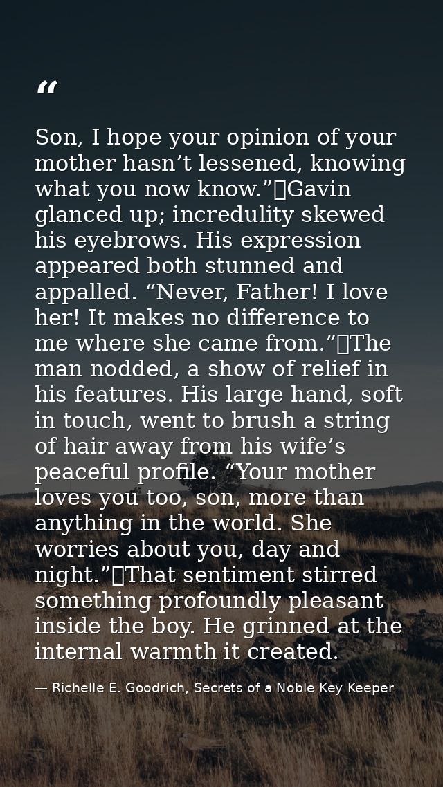 Son, I hope your opinion of your mother hasn’t lessened, knowing what you now know.”	Gavin glanced up; incredulity skewe — Richelle E. Goodrich, Secrets of a Noble Key Keeper