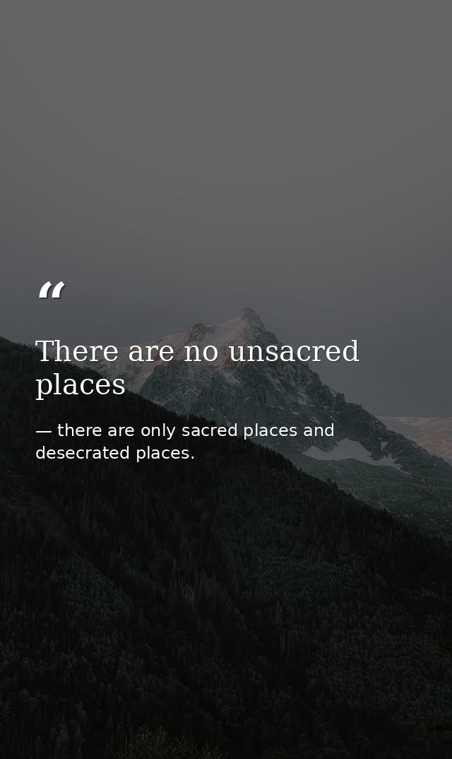 There are no unsacred places — there are only sacred places and desecrated places.