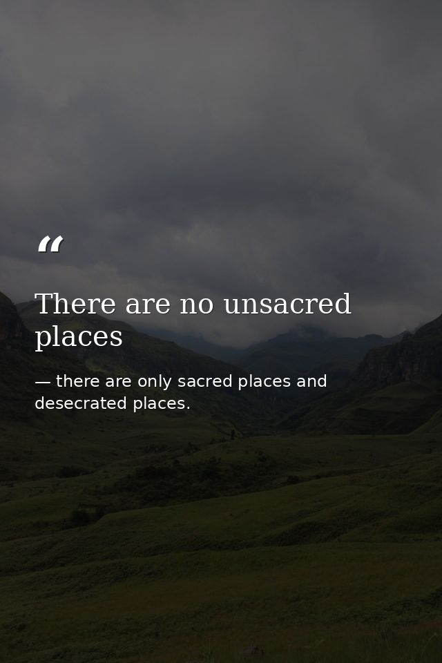 There are no unsacred places — there are only sacred places and desecrated places.