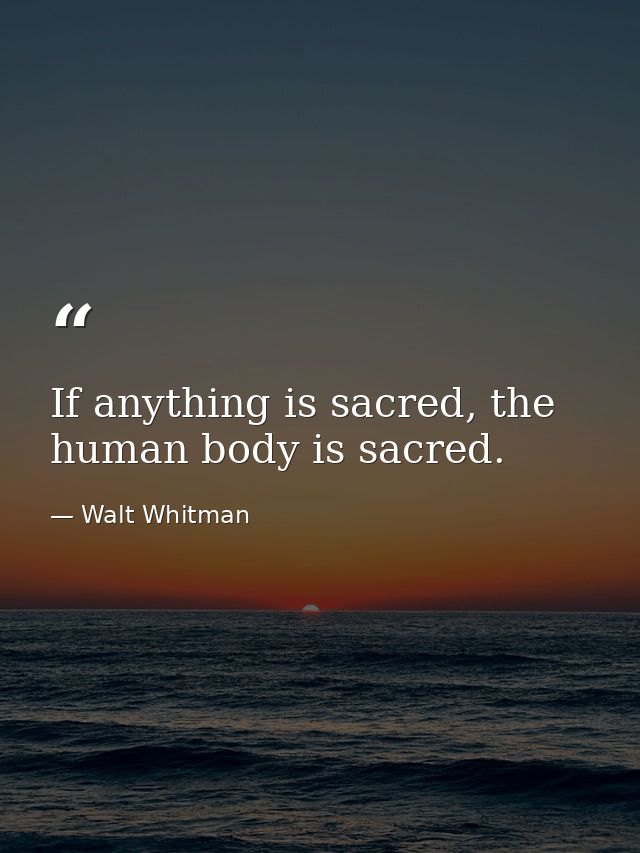 If anything is sacred, the human body is sacred. — Walt Whitman