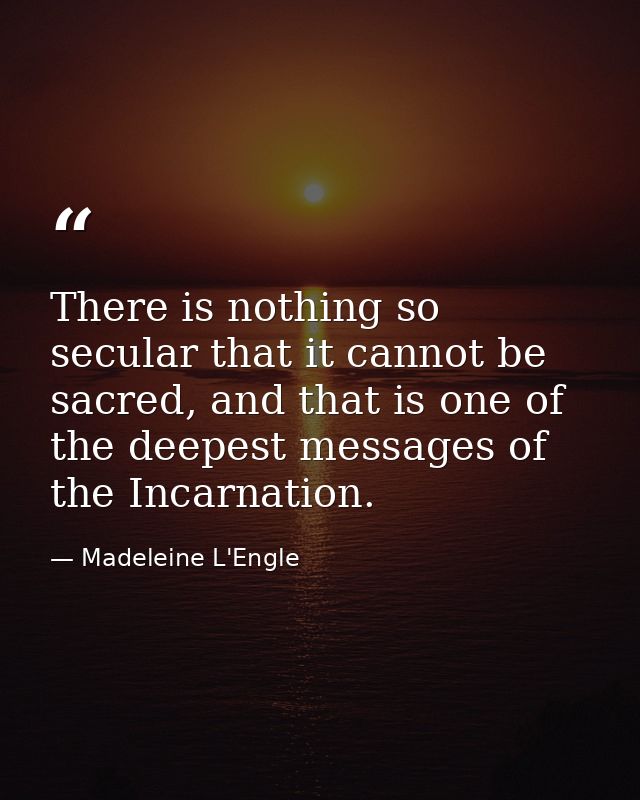 There is nothing so secular that it cannot be sacred, and that is one of the deepest messages of the Incarnation. — Madeleine L'Engle