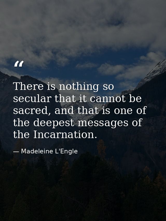 There is nothing so secular that it cannot be sacred, and that is one of the deepest messages of the Incarnation. — Madeleine L'Engle