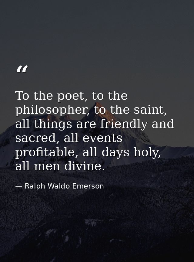 To the poet, to the philosopher, to the saint, all things are friendly and sacred, all events profitable, all days holy, — Ralph Waldo Emerson